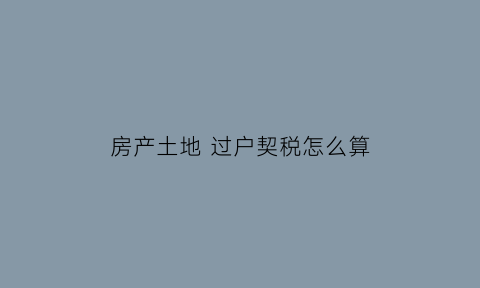 房产土地过户契税怎么算(房产土地过户的税费总共多少)